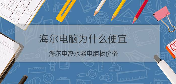 海尔电脑为什么便宜 海尔电热水器电脑板价格？